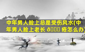 中年男人脸上总是受伤风水(中年男人脸上老长 🍀 疮怎么办)